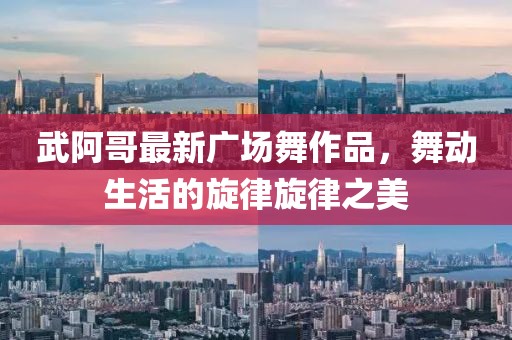 武阿哥最新广场舞作品，舞动生活的旋律旋律之美