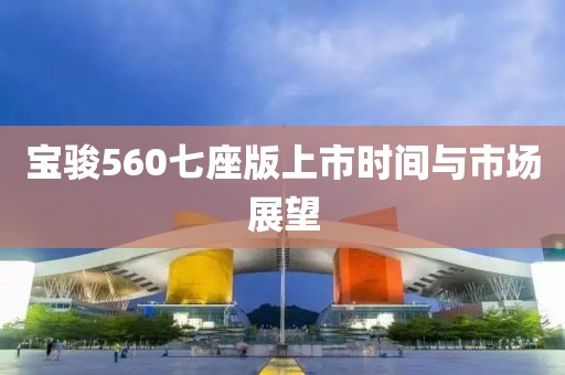 宝骏560七座版上市时间与市场展望