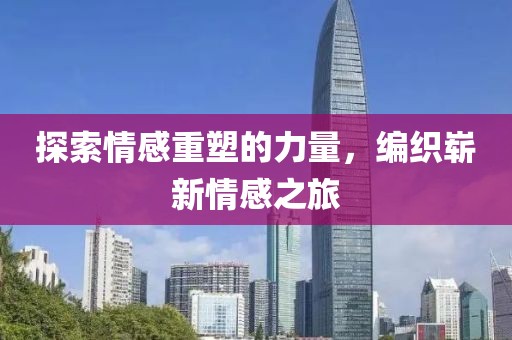 探索情感重塑的力量，编织崭新情感之旅
