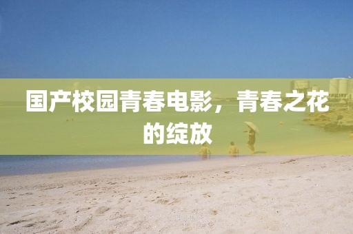 国产校园青春电影，青春之花的绽放