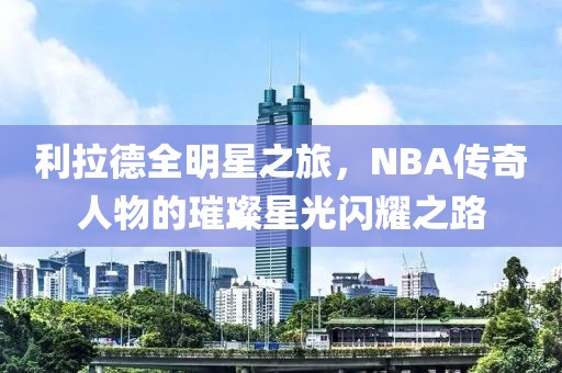 利拉德全明星之旅，NBA传奇人物的璀璨星光闪耀之路