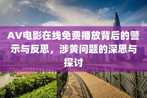 AV电影在线免费播放背后的警示与反思，涉黄问题的深思与探讨