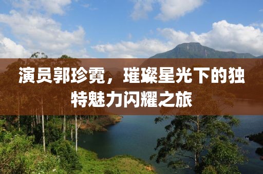 演员郭珍霓，璀璨星光下的独特魅力闪耀之旅