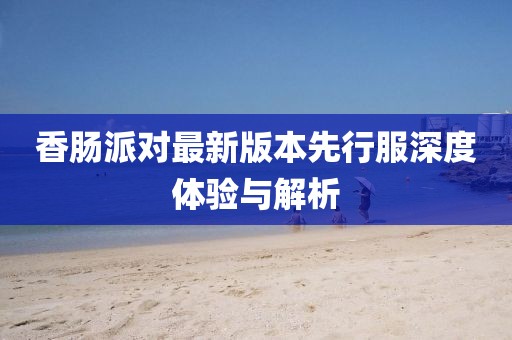 香肠派对最新版本先行服深度体验与解析