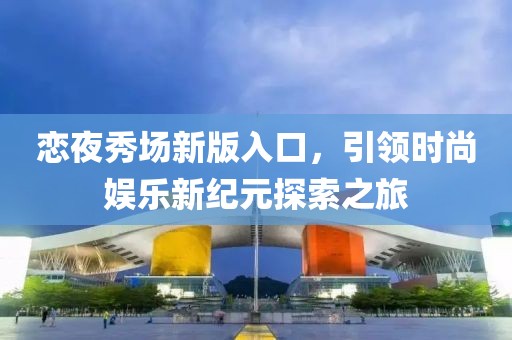 恋夜秀场新版入口，引领时尚娱乐新纪元探索之旅
