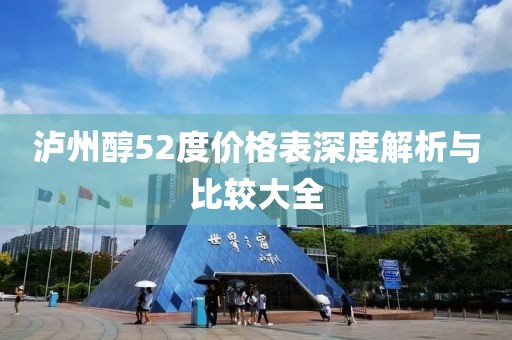 泸州醇52度价格表深度解析与比较大全