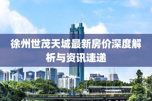 徐州世茂天城最新房价深度解析与资讯速递