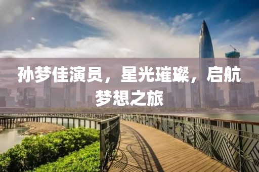 孙梦佳演员，星光璀璨，启航梦想之旅