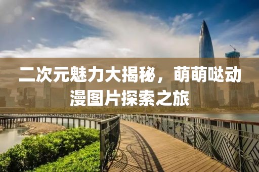 二次元魅力大揭秘，萌萌哒动漫图片探索之旅