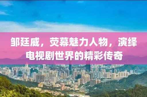 邹廷威，荧幕魅力人物，演绎电视剧世界的精彩传奇