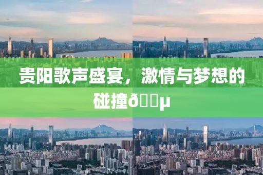 贵阳歌声盛宴，激情与梦想的碰撞🎵