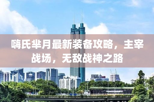 嗨氏芈月最新装备攻略，主宰战场，无敌战神之路