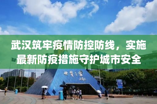 武汉筑牢疫情防控防线，实施最新防疫措施守护城市安全