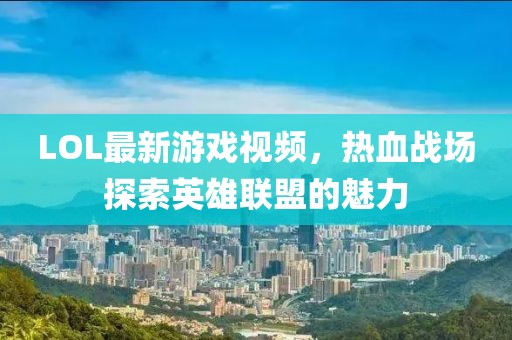 LOL最新游戏视频，热血战场探索英雄联盟的魅力