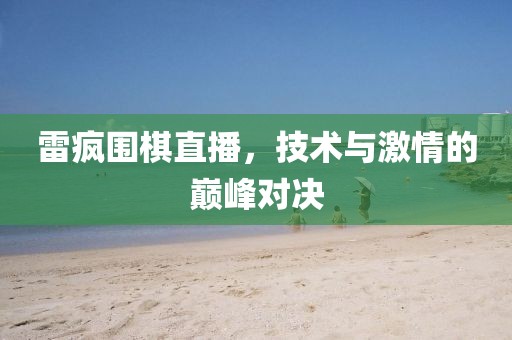 雷疯围棋直播，技术与激情的巅峰对决