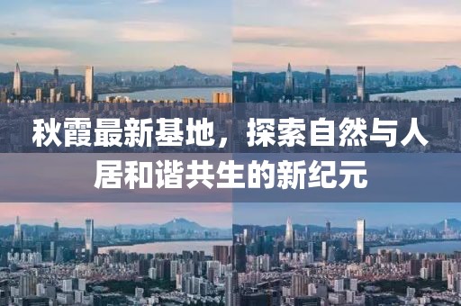 秋霞最新基地，探索自然与人居和谐共生的新纪元