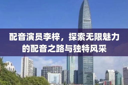 配音演员李梓，探索无限魅力的配音之路与独特风采