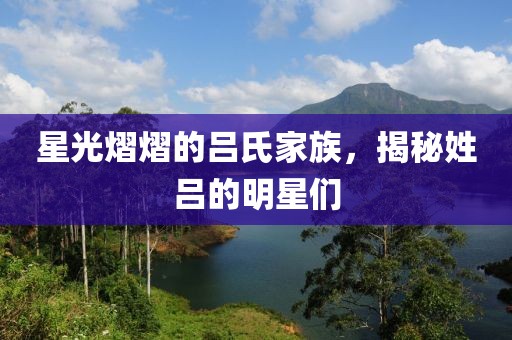 星光熠熠的吕氏家族，揭秘姓吕的明星们
