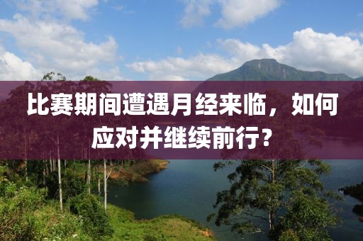 比赛期间遭遇月经来临，如何应对并继续前行？
