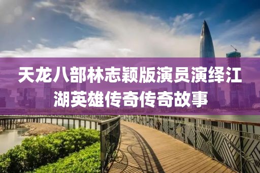 天龙八部林志颖版演员演绎江湖英雄传奇传奇故事