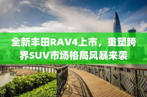 全新丰田RAV4上市，重塑跨界SUV市场格局风暴来袭