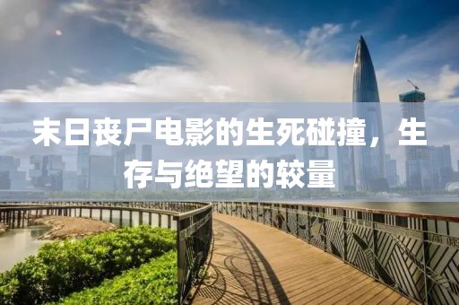 末日丧尸电影的生死碰撞，生存与绝望的较量