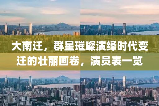 大南迁，群星璀璨演绎时代变迁的壮丽画卷，演员表一览