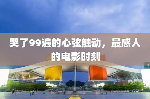 哭了99遍的心弦触动，最感人的电影时刻