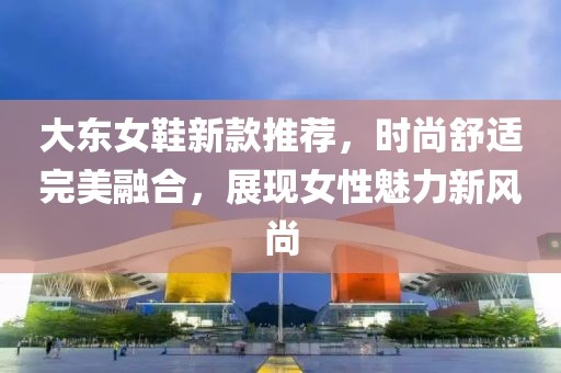 大东女鞋新款推荐，时尚舒适完美融合，展现女性魅力新风尚