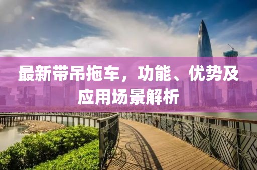 最新带吊拖车，功能、优势及应用场景解析