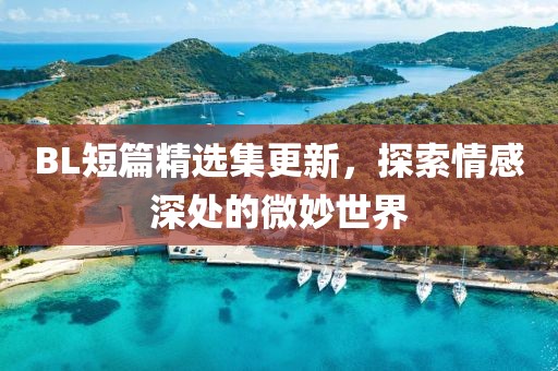 BL短篇精选集更新，探索情感深处的微妙世界