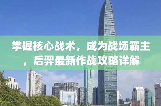 掌握核心战术，成为战场霸主，后羿最新作战攻略详解