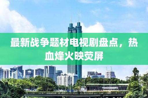 最新战争题材电视剧盘点，热血烽火映荧屏
