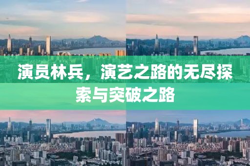 演员林兵，演艺之路的无尽探索与突破之路