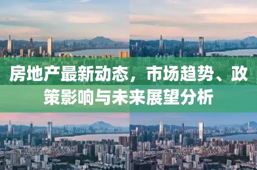 房地产最新动态，市场趋势、政策影响与未来展望分析