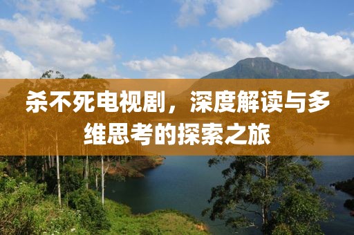 杀不死电视剧，深度解读与多维思考的探索之旅