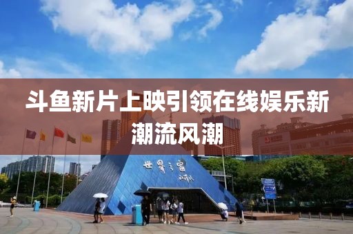 斗鱼新片上映引领在线娱乐新潮流风潮