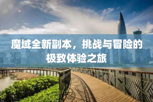 魔域全新副本，挑战与冒险的极致体验之旅