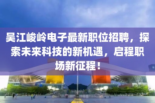 吴江峻岭电子最新职位招聘，探索未来科技的新机遇，启程职场新征程！
