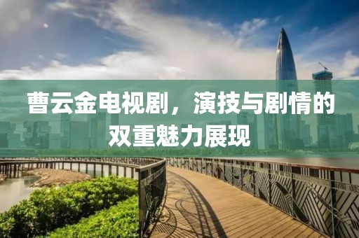 曹云金电视剧，演技与剧情的双重魅力展现