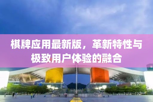 棋牌应用最新版，革新特性与极致用户体验的融合