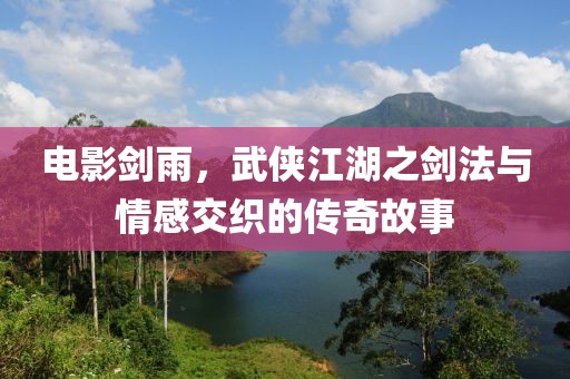 电影剑雨，武侠江湖之剑法与情感交织的传奇故事