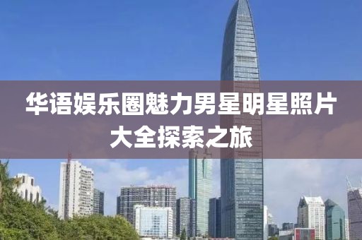 华语娱乐圈魅力男星明星照片大全探索之旅