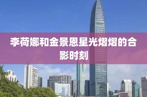 李荷娜和金景恩星光熠熠的合影时刻
