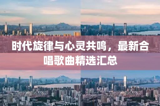 时代旋律与心灵共鸣，最新合唱歌曲精选汇总