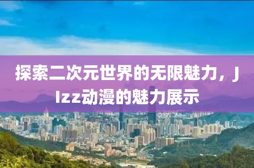 探索二次元世界的无限魅力，JIzz动漫的魅力展示