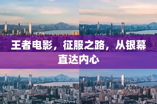 王者电影，征服之路，从银幕直达内心