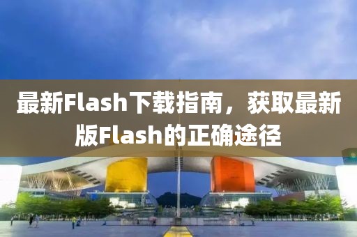 最新Flash下载指南，获取最新版Flash的正确途径