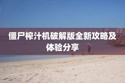 僵尸榨汁机破解版全新攻略及体验分享