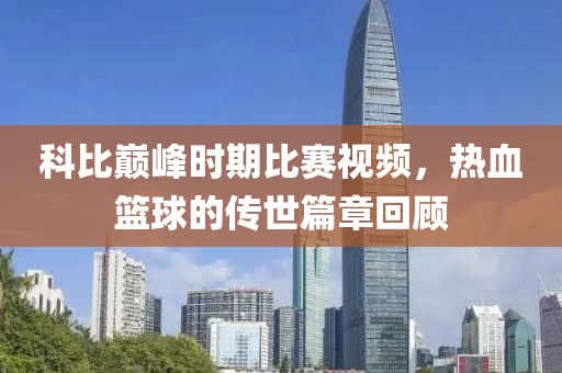 科比巅峰时期比赛视频，热血篮球的传世篇章回顾